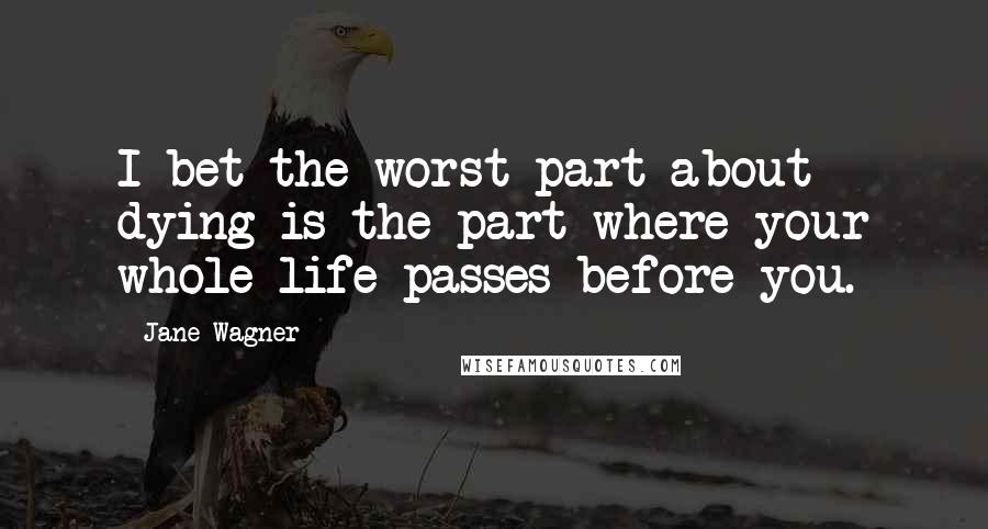 Jane Wagner Quotes: I bet the worst part about dying is the part where your whole life passes before you.