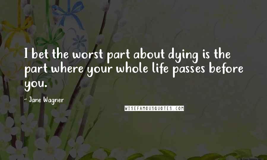 Jane Wagner Quotes: I bet the worst part about dying is the part where your whole life passes before you.