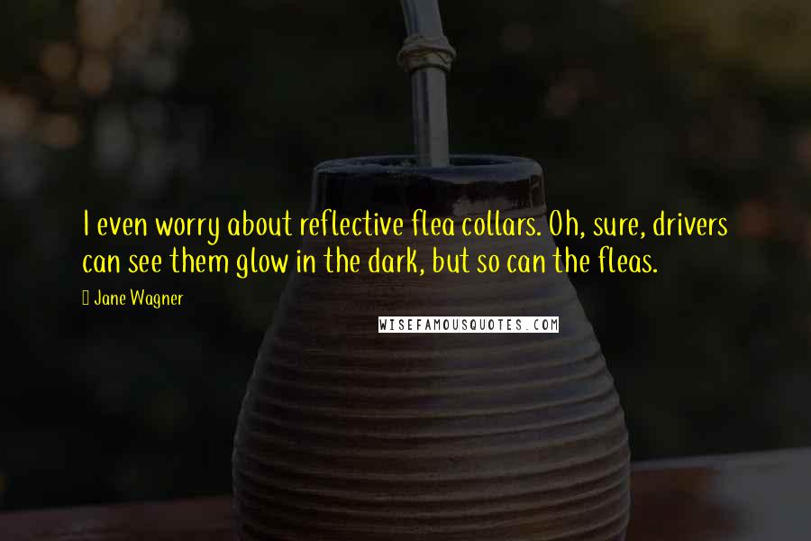 Jane Wagner Quotes: I even worry about reflective flea collars. Oh, sure, drivers can see them glow in the dark, but so can the fleas.