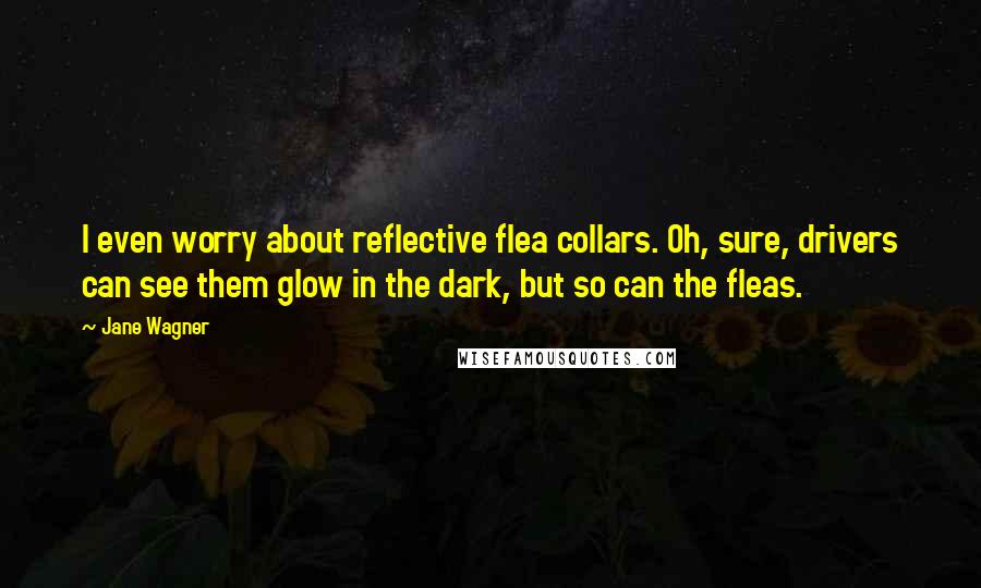 Jane Wagner Quotes: I even worry about reflective flea collars. Oh, sure, drivers can see them glow in the dark, but so can the fleas.