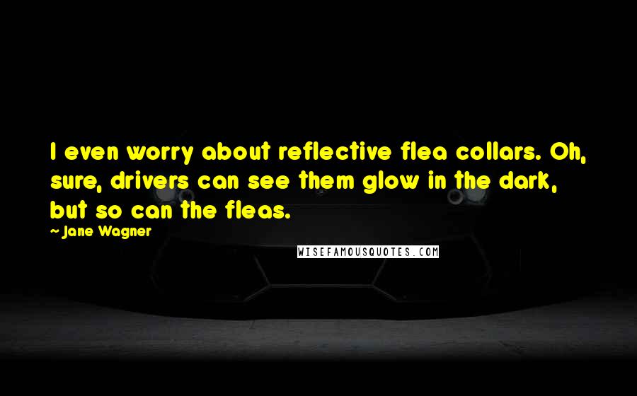 Jane Wagner Quotes: I even worry about reflective flea collars. Oh, sure, drivers can see them glow in the dark, but so can the fleas.