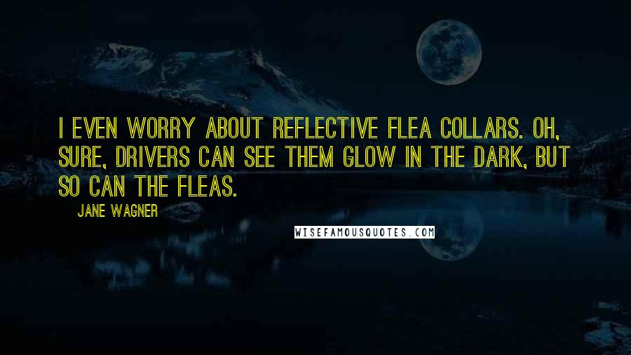 Jane Wagner Quotes: I even worry about reflective flea collars. Oh, sure, drivers can see them glow in the dark, but so can the fleas.