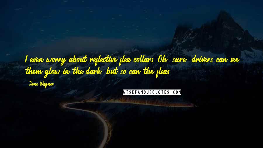 Jane Wagner Quotes: I even worry about reflective flea collars. Oh, sure, drivers can see them glow in the dark, but so can the fleas.