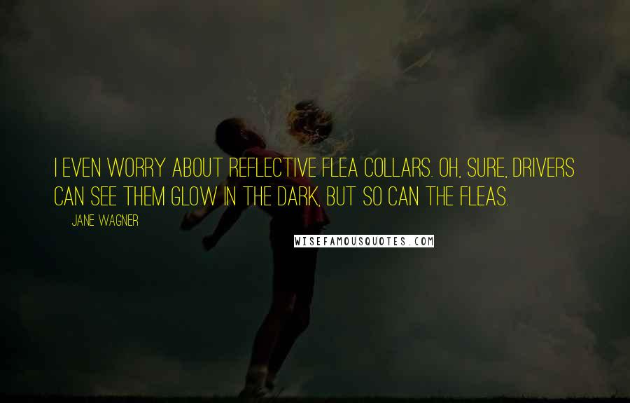 Jane Wagner Quotes: I even worry about reflective flea collars. Oh, sure, drivers can see them glow in the dark, but so can the fleas.