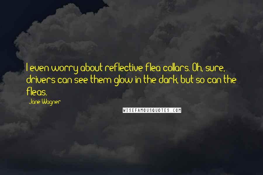 Jane Wagner Quotes: I even worry about reflective flea collars. Oh, sure, drivers can see them glow in the dark, but so can the fleas.