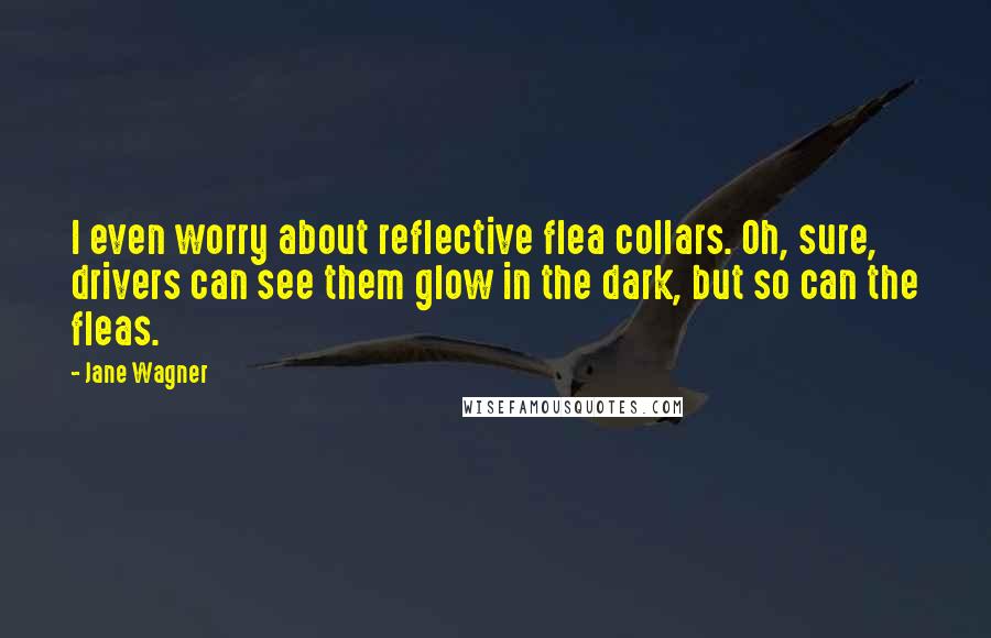 Jane Wagner Quotes: I even worry about reflective flea collars. Oh, sure, drivers can see them glow in the dark, but so can the fleas.