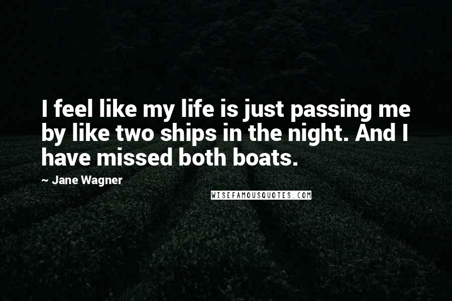 Jane Wagner Quotes: I feel like my life is just passing me by like two ships in the night. And I have missed both boats.