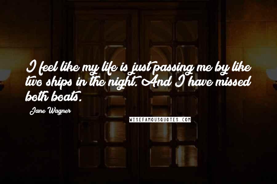 Jane Wagner Quotes: I feel like my life is just passing me by like two ships in the night. And I have missed both boats.