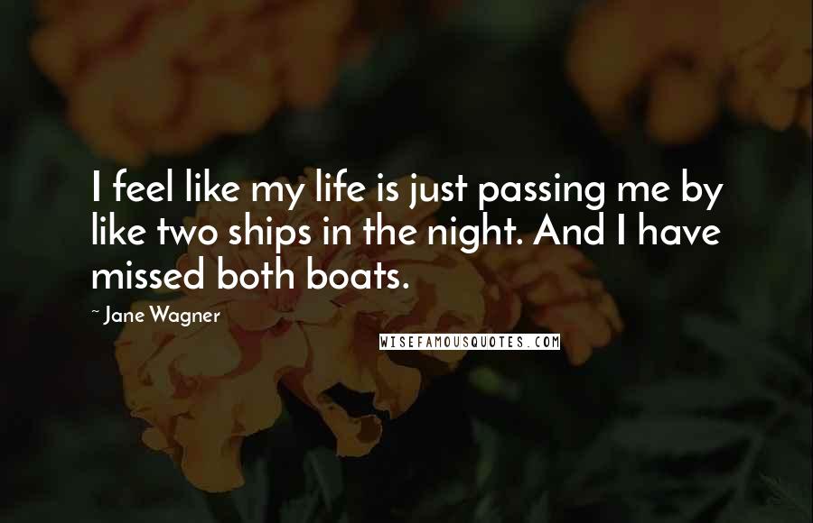 Jane Wagner Quotes: I feel like my life is just passing me by like two ships in the night. And I have missed both boats.