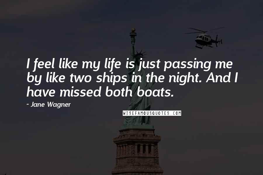 Jane Wagner Quotes: I feel like my life is just passing me by like two ships in the night. And I have missed both boats.
