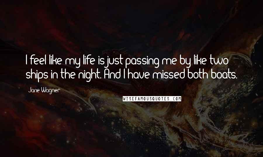 Jane Wagner Quotes: I feel like my life is just passing me by like two ships in the night. And I have missed both boats.