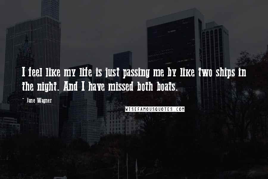 Jane Wagner Quotes: I feel like my life is just passing me by like two ships in the night. And I have missed both boats.