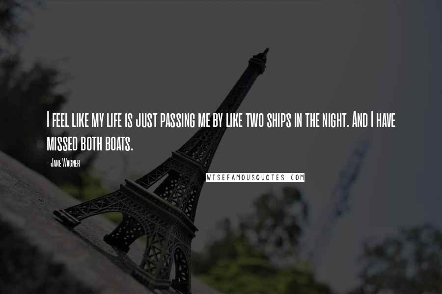 Jane Wagner Quotes: I feel like my life is just passing me by like two ships in the night. And I have missed both boats.