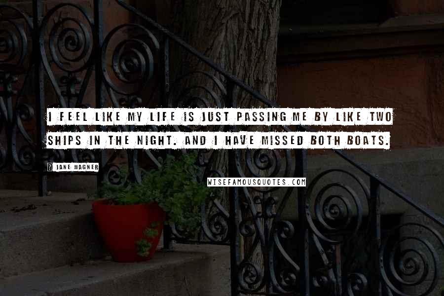 Jane Wagner Quotes: I feel like my life is just passing me by like two ships in the night. And I have missed both boats.