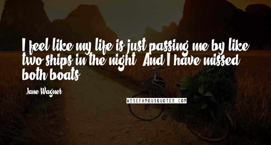 Jane Wagner Quotes: I feel like my life is just passing me by like two ships in the night. And I have missed both boats.