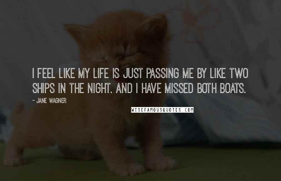 Jane Wagner Quotes: I feel like my life is just passing me by like two ships in the night. And I have missed both boats.