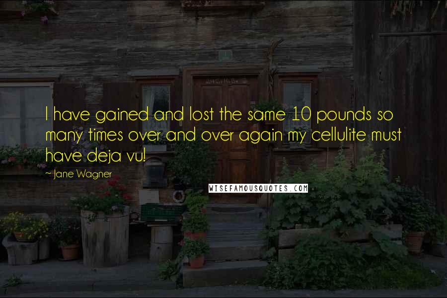 Jane Wagner Quotes: I have gained and lost the same 10 pounds so many times over and over again my cellulite must have deja vu!