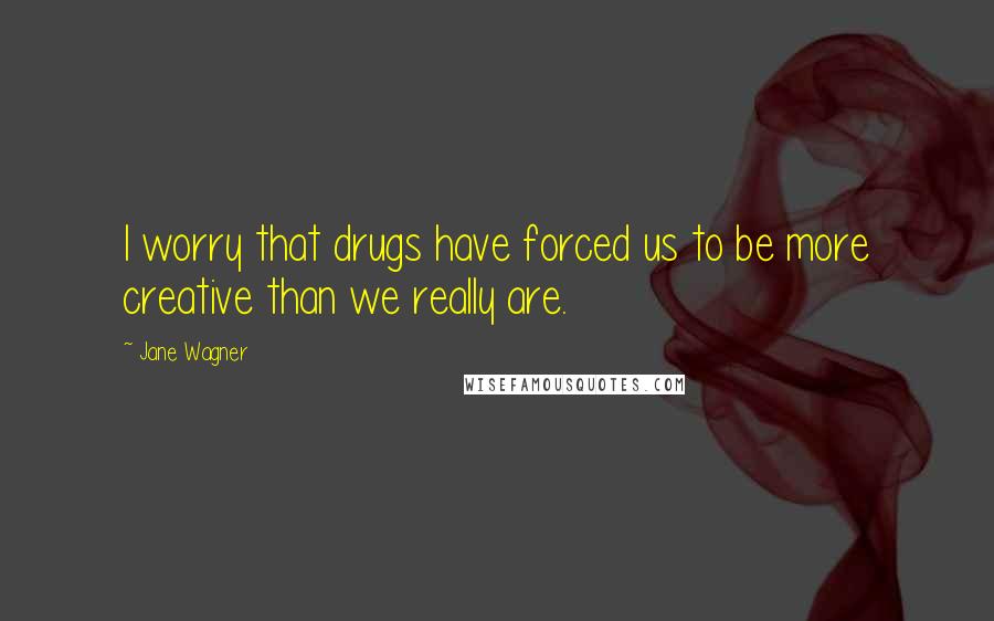 Jane Wagner Quotes: I worry that drugs have forced us to be more creative than we really are.