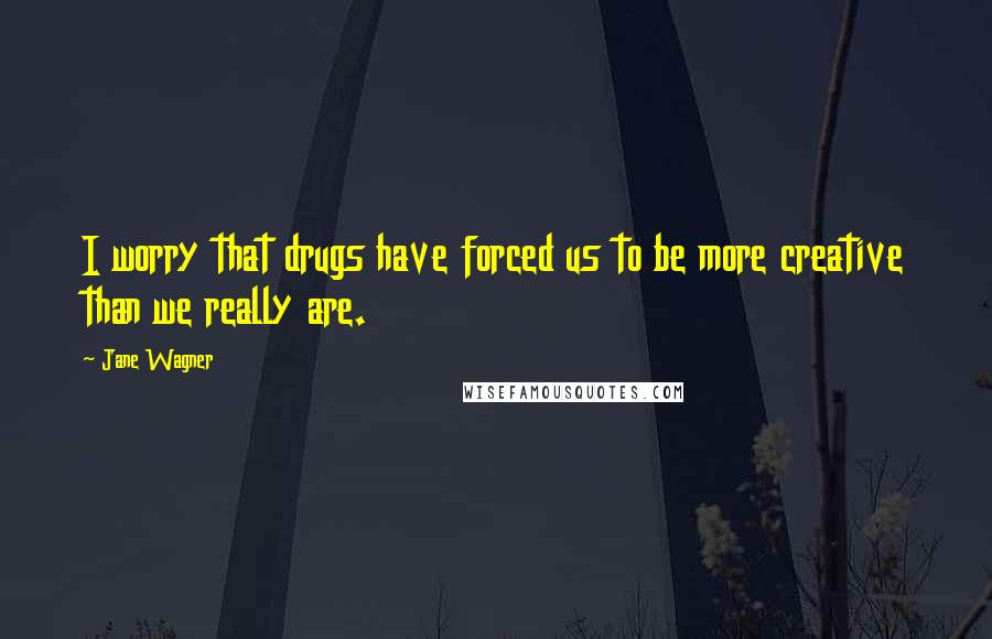 Jane Wagner Quotes: I worry that drugs have forced us to be more creative than we really are.