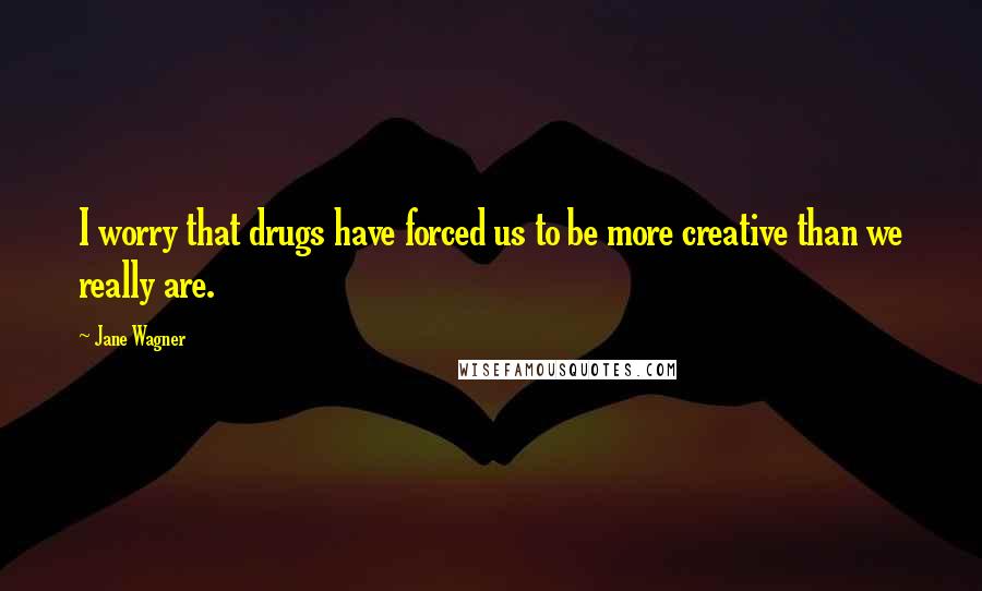 Jane Wagner Quotes: I worry that drugs have forced us to be more creative than we really are.