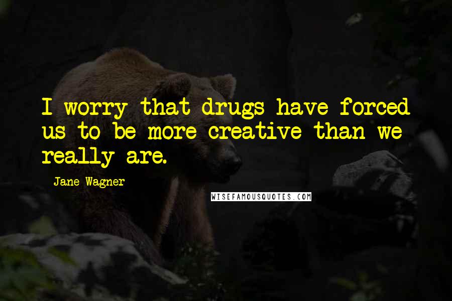 Jane Wagner Quotes: I worry that drugs have forced us to be more creative than we really are.