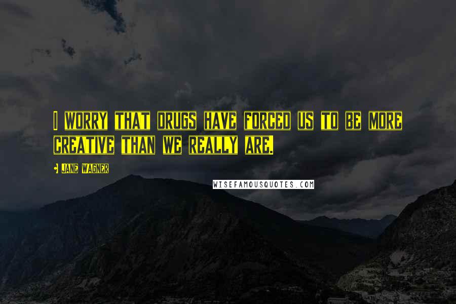 Jane Wagner Quotes: I worry that drugs have forced us to be more creative than we really are.