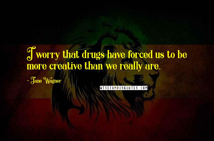 Jane Wagner Quotes: I worry that drugs have forced us to be more creative than we really are.