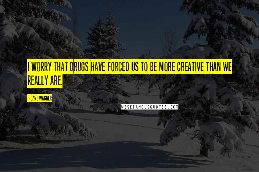 Jane Wagner Quotes: I worry that drugs have forced us to be more creative than we really are.