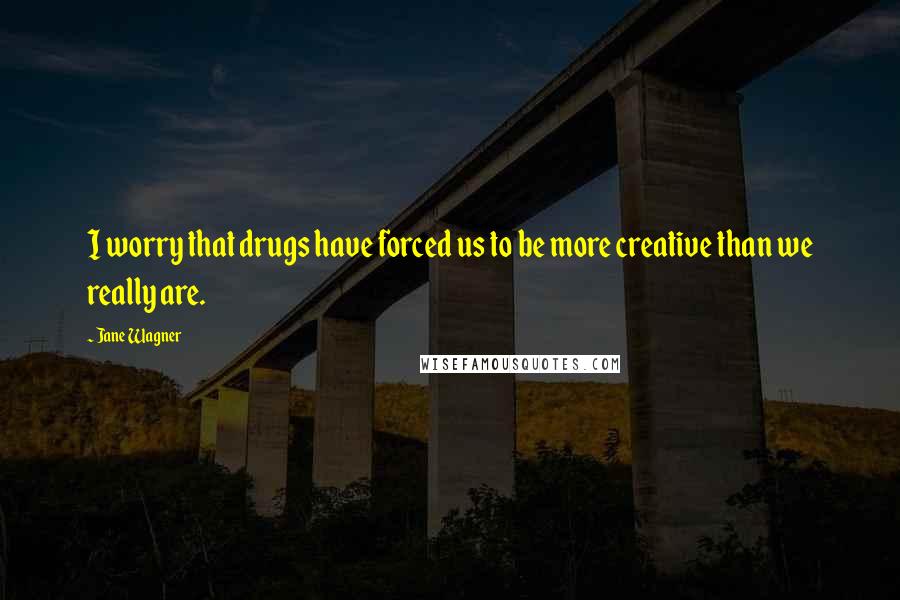 Jane Wagner Quotes: I worry that drugs have forced us to be more creative than we really are.