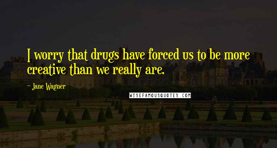 Jane Wagner Quotes: I worry that drugs have forced us to be more creative than we really are.