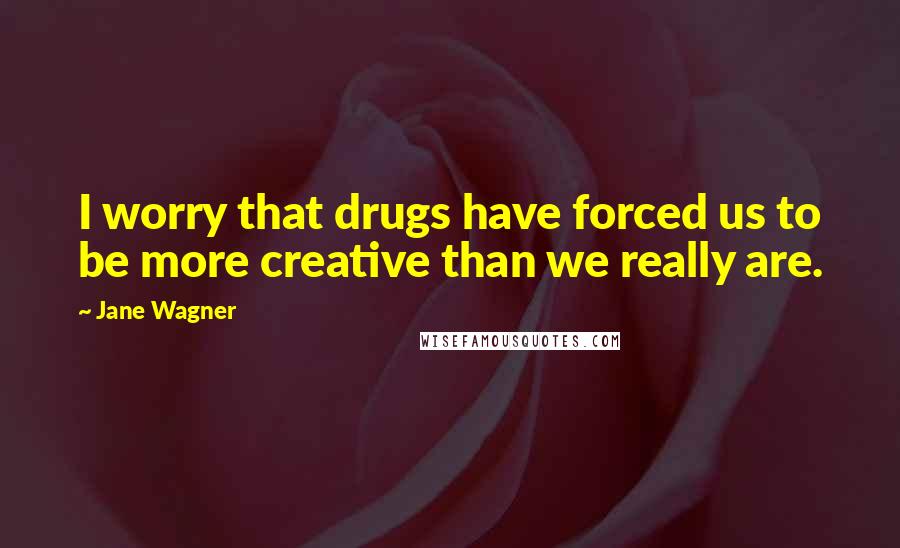 Jane Wagner Quotes: I worry that drugs have forced us to be more creative than we really are.