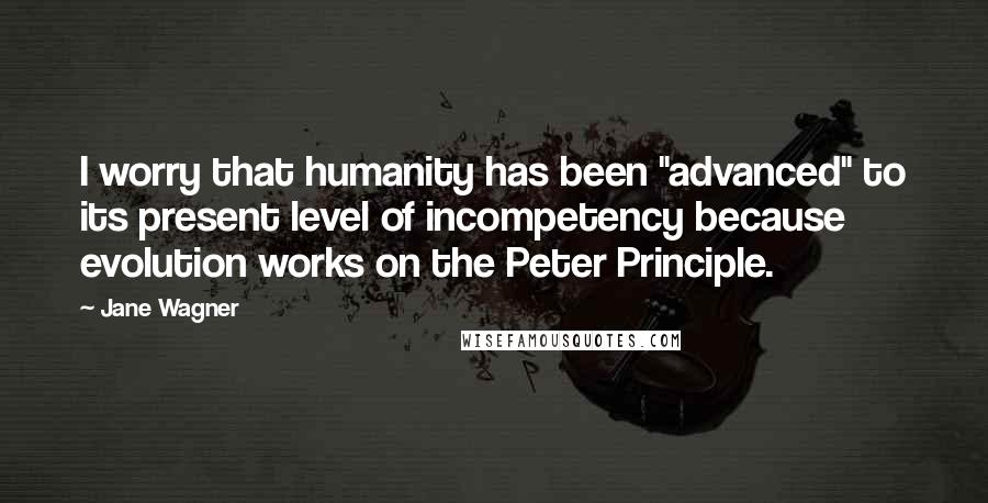 Jane Wagner Quotes: I worry that humanity has been "advanced" to its present level of incompetency because evolution works on the Peter Principle.