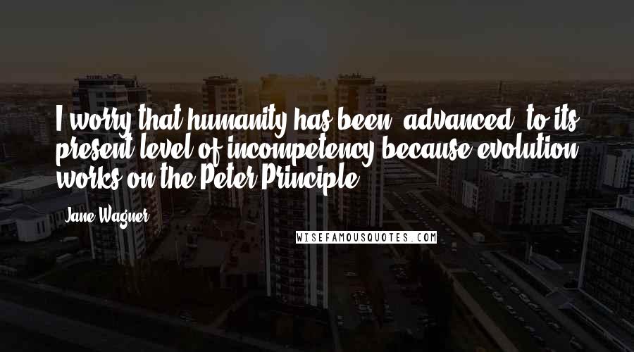 Jane Wagner Quotes: I worry that humanity has been "advanced" to its present level of incompetency because evolution works on the Peter Principle.
