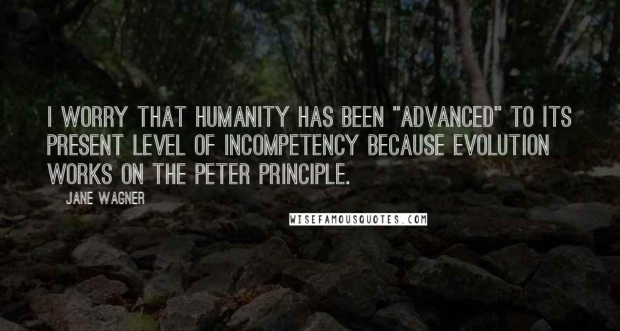 Jane Wagner Quotes: I worry that humanity has been "advanced" to its present level of incompetency because evolution works on the Peter Principle.