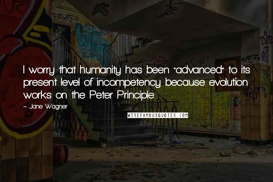 Jane Wagner Quotes: I worry that humanity has been "advanced" to its present level of incompetency because evolution works on the Peter Principle.