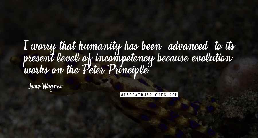 Jane Wagner Quotes: I worry that humanity has been "advanced" to its present level of incompetency because evolution works on the Peter Principle.