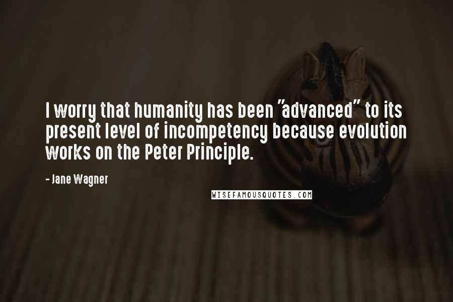 Jane Wagner Quotes: I worry that humanity has been "advanced" to its present level of incompetency because evolution works on the Peter Principle.