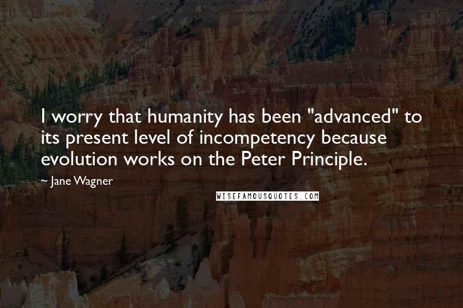 Jane Wagner Quotes: I worry that humanity has been "advanced" to its present level of incompetency because evolution works on the Peter Principle.