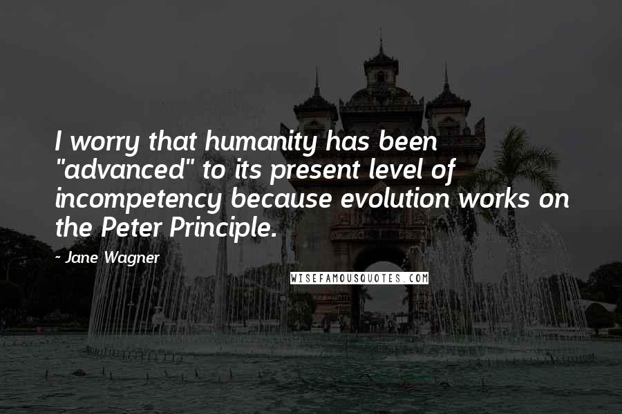Jane Wagner Quotes: I worry that humanity has been "advanced" to its present level of incompetency because evolution works on the Peter Principle.