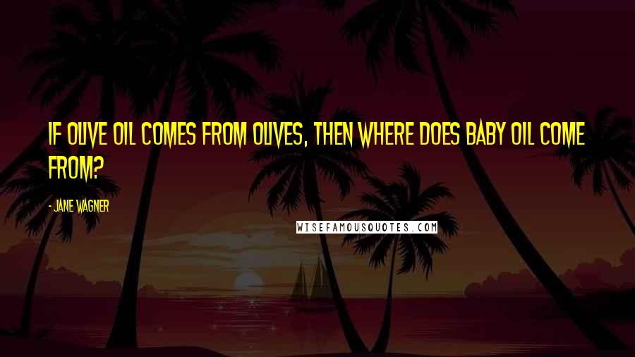 Jane Wagner Quotes: If olive oil comes from olives, then where does baby oil come from?