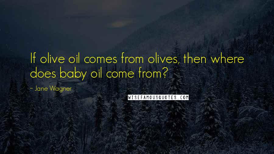 Jane Wagner Quotes: If olive oil comes from olives, then where does baby oil come from?