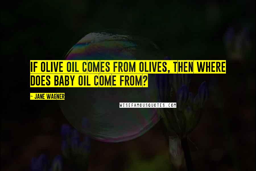 Jane Wagner Quotes: If olive oil comes from olives, then where does baby oil come from?