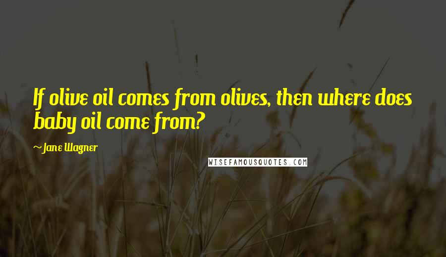 Jane Wagner Quotes: If olive oil comes from olives, then where does baby oil come from?