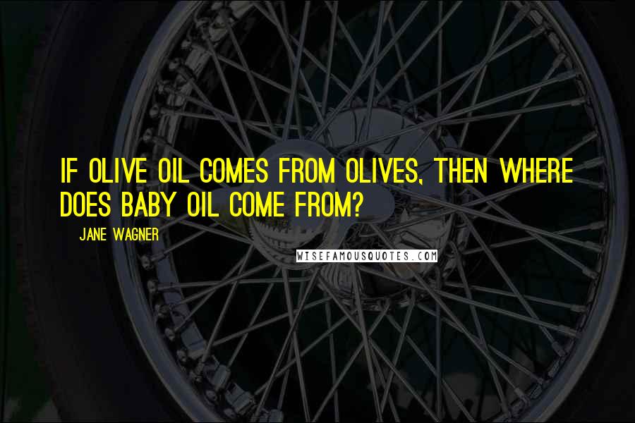 Jane Wagner Quotes: If olive oil comes from olives, then where does baby oil come from?