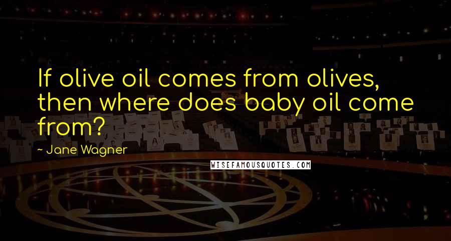 Jane Wagner Quotes: If olive oil comes from olives, then where does baby oil come from?