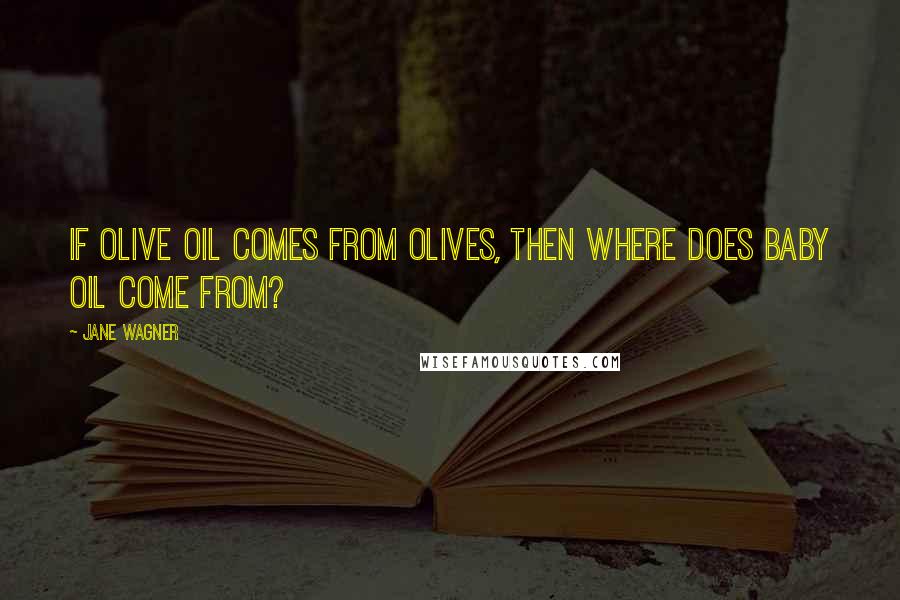 Jane Wagner Quotes: If olive oil comes from olives, then where does baby oil come from?