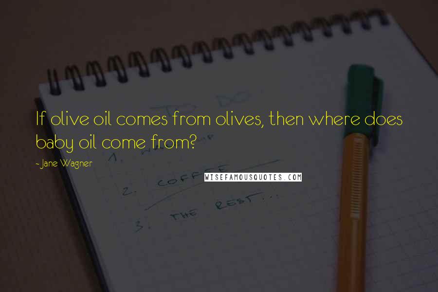 Jane Wagner Quotes: If olive oil comes from olives, then where does baby oil come from?