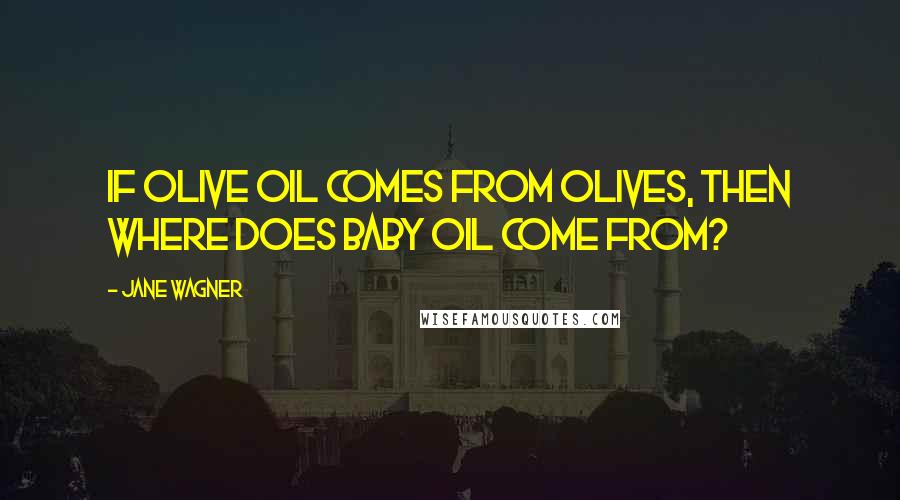 Jane Wagner Quotes: If olive oil comes from olives, then where does baby oil come from?