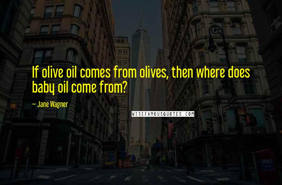 Jane Wagner Quotes: If olive oil comes from olives, then where does baby oil come from?