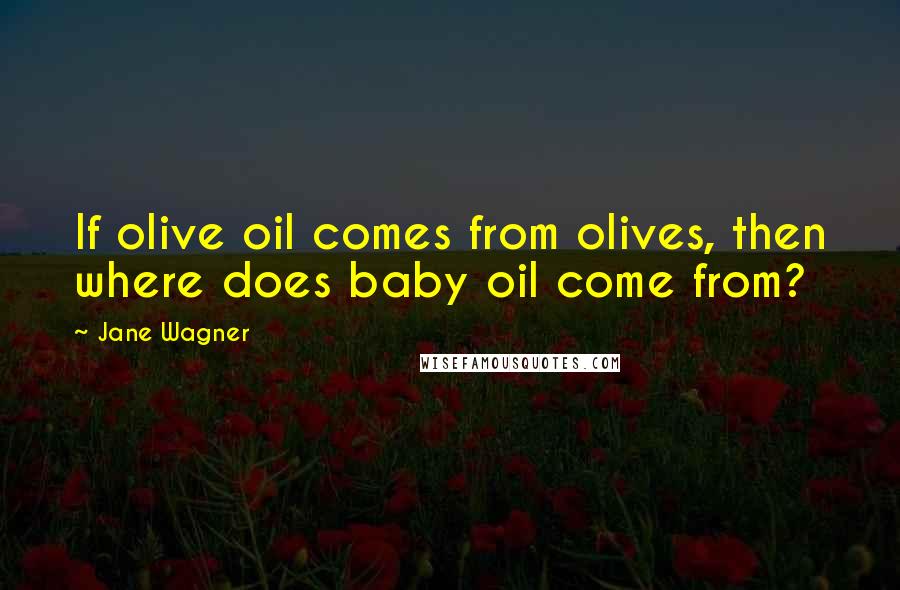 Jane Wagner Quotes: If olive oil comes from olives, then where does baby oil come from?